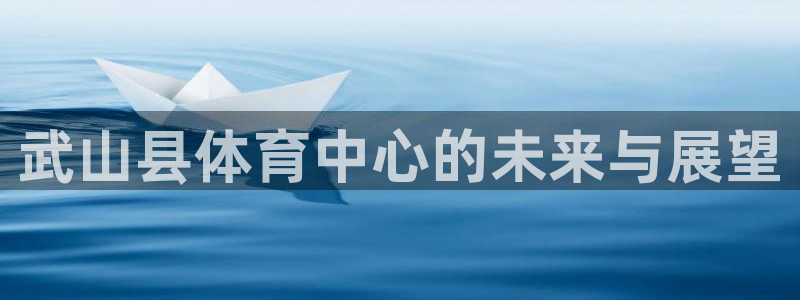 k1体育app下载链接：武山县体育中心的未来与展望