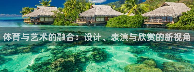 k1体育平台下载：体育与艺术的融合：设计、表演与欣赏的新视角