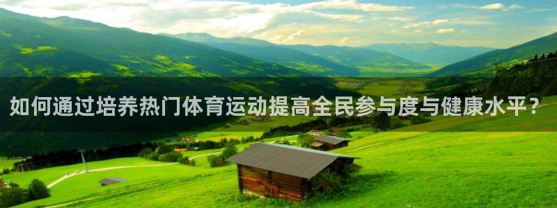 k1体育 十年品牌：如何通过培养热门体育运动提高全民参与度与健康水平？