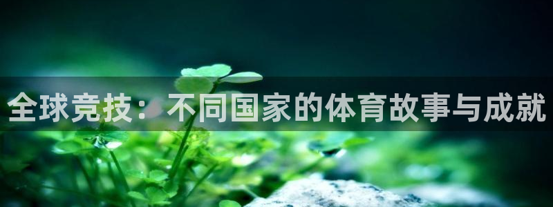 k1体育下载地址：全球竞技：不同国家的体育故事与成就