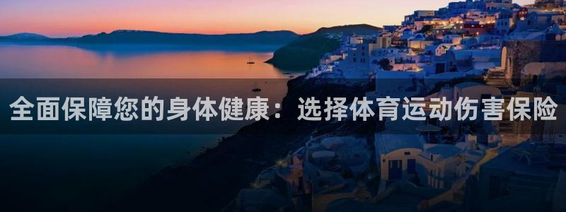 k1体育链接：全面保障您的身体健康：选择体育运动伤害保险