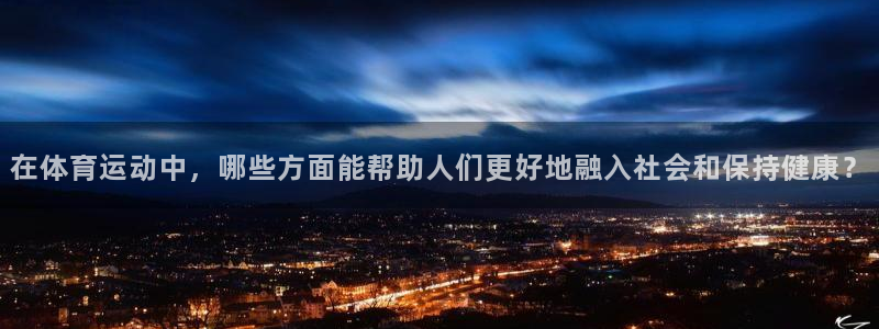 k1体育十年登录入口：在体育运动中，哪些方面能帮助人们更好地融入社会和保持健康？