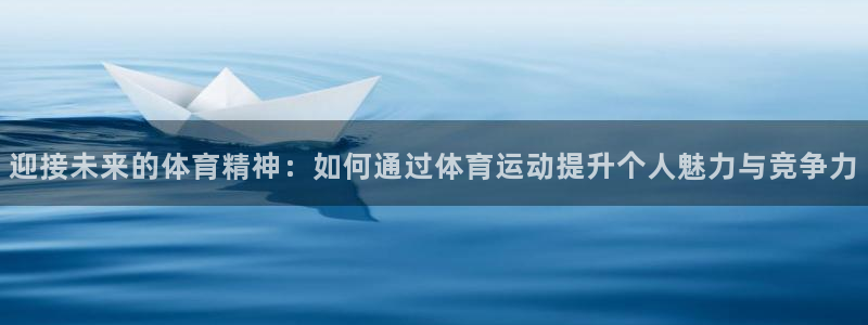 k1体育网站登录官网：迎接未来的体育精神：如何通过体育运动提升个人魅力与竞争力