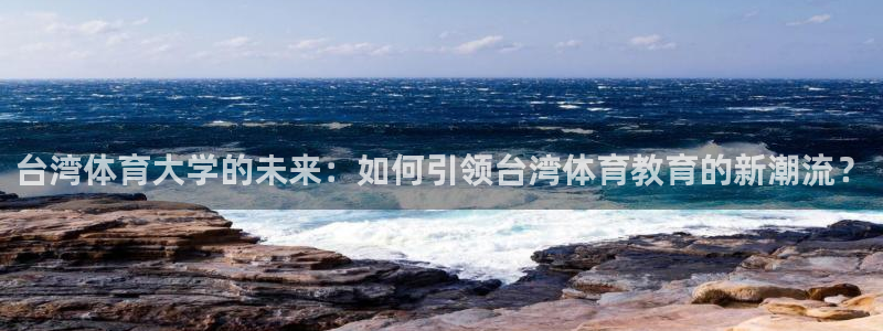 k1体育棋牌：台湾体育大学的未来：如何引领台湾体育教育的新潮流？